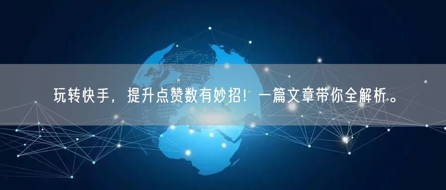 玩转快手，提升点赞数有妙招！一篇文章带你全解析。