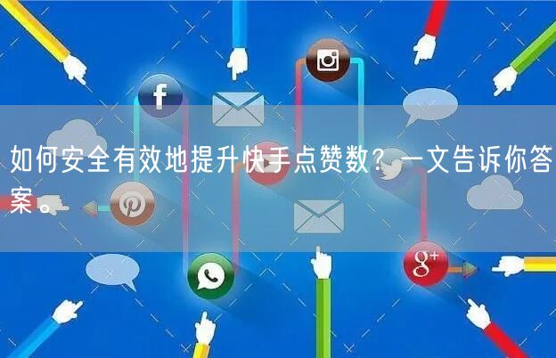 如何安全有效地提升快手点赞数？一文告诉你答案。