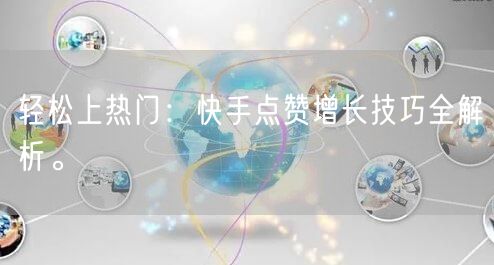 轻松上热门：快手点赞增长技巧全解析。