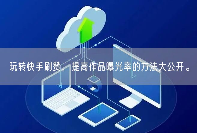 玩转快手刷赞，提高作品曝光率的方法大公开。