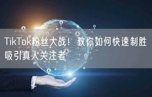 TikTok粉丝大战！教你如何快速制胜吸引真人关注者