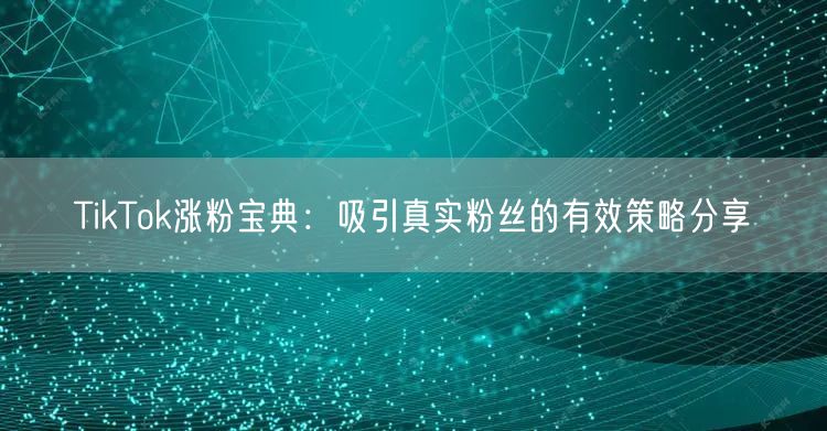 TikTok涨粉宝典：吸引真实粉丝的有效策略分享