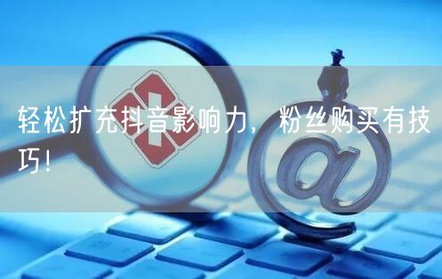 轻松扩充抖音影响力，粉丝购买有技巧！