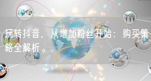 玩转抖音，从增加粉丝开始：购买策略全解析。