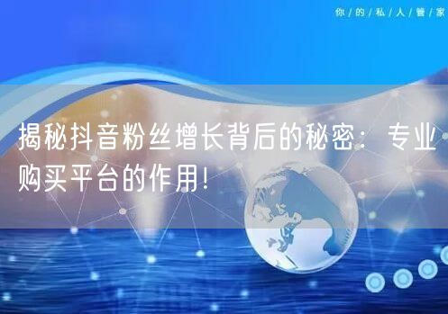 揭秘抖音粉丝增长背后的秘密：专业购买平台的作用！