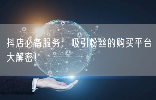 抖店必备服务：吸引粉丝的购买平台大解密！