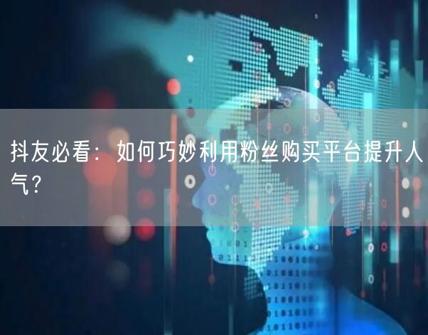 抖友必看：如何巧妙利用粉丝购买平台提升人气？