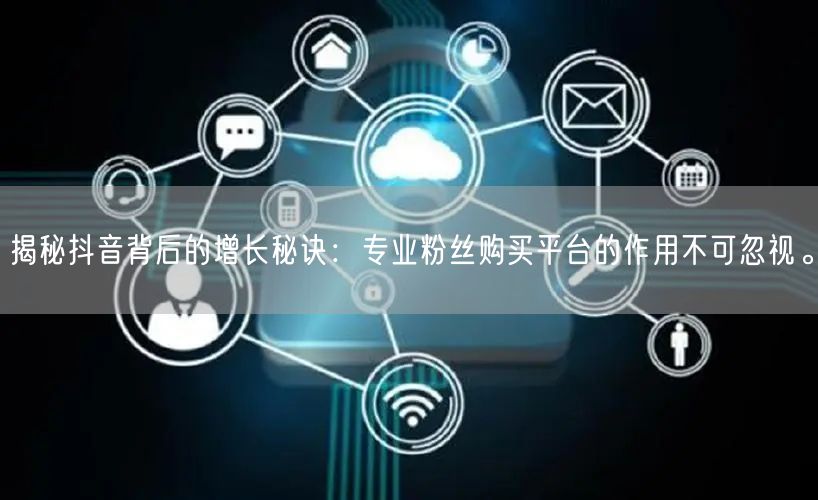 揭秘抖音背后的增长秘诀：专业粉丝购买平台的作用不可忽视。