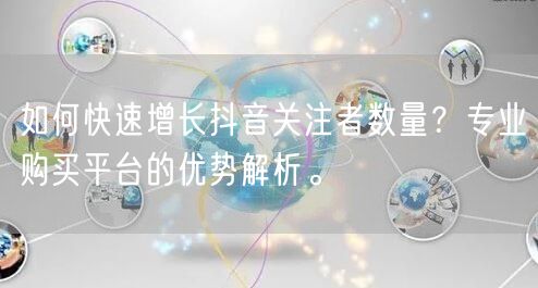 如何快速增长抖音关注者数量？专业购买平台的优势解析。