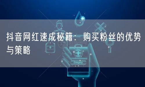 抖音网红速成秘籍：购买粉丝的优势与策略