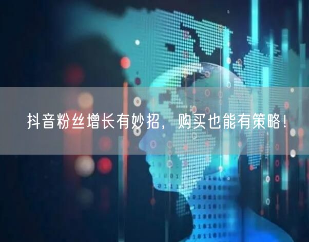 抖音粉丝增长有妙招，购买也能有策略！