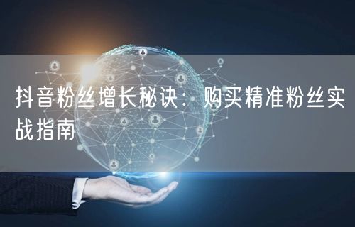 抖音粉丝增长秘诀：购买精准粉丝实战指南
