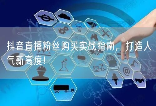 抖音直播粉丝购买实战指南，打造人气新高度！