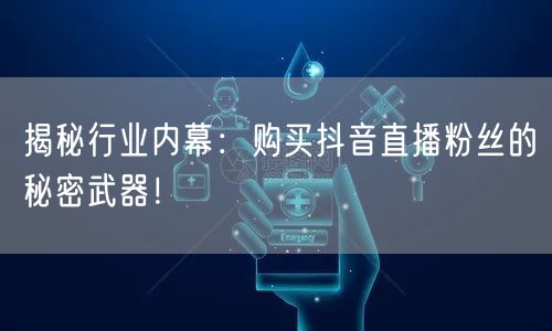 揭秘行业内幕：购买抖音直播粉丝的秘密武器！