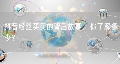 抖音粉丝买卖的背后故事，你了解多少？