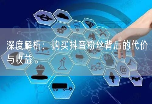 深度解析：购买抖音粉丝背后的代价与收益。