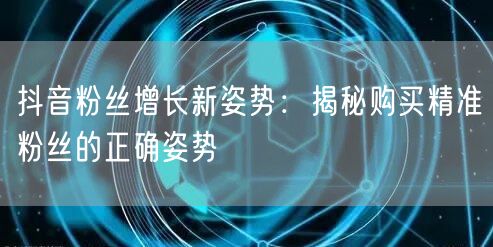 抖音粉丝增长新姿势：揭秘购买精准粉丝的正确姿势
