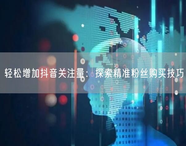 轻松增加抖音关注量：探索精准粉丝购买技巧
