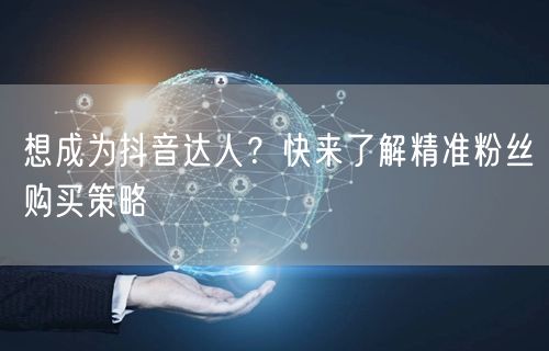 想成为抖音达人？快来了解精准粉丝购买策略