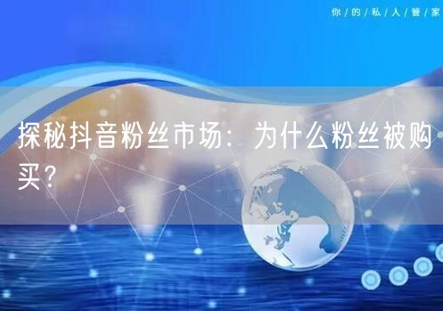 探秘抖音粉丝市场：为什么粉丝被购买？