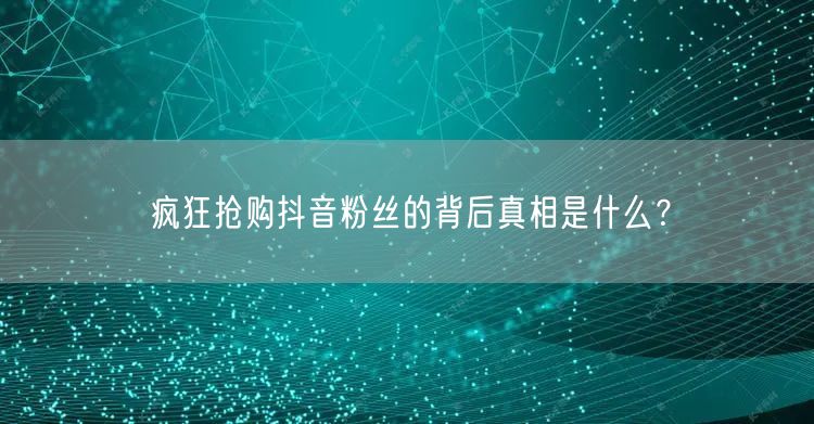 疯狂抢购抖音粉丝的背后真相是什么？