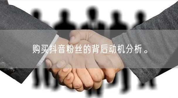 购买抖音粉丝的背后动机分析。