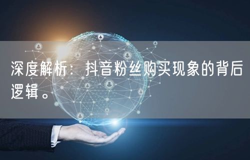 深度解析：抖音粉丝购买现象的背后逻辑。
