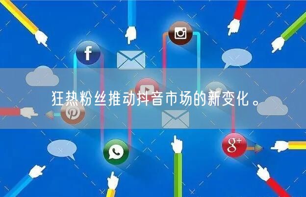 狂热粉丝推动抖音市场的新变化。