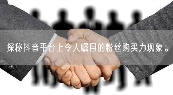 探秘抖音平台上令人瞩目的粉丝购买力现象。