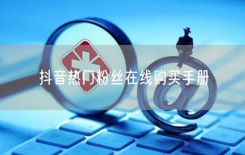 抖音热门粉丝在线购买手册