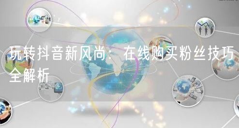 玩转抖音新风尚：在线购买粉丝技巧全解析