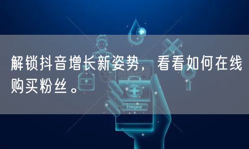 解锁抖音增长新姿势，看看如何在线购买粉丝。
