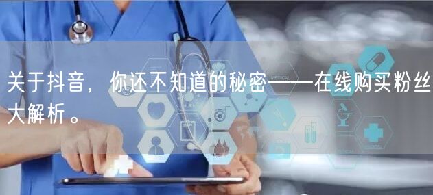 关于抖音，你还不知道的秘密——在线购买粉丝大解析。