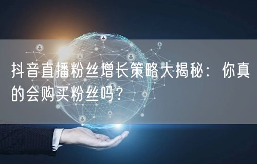 抖音直播粉丝增长策略大揭秘：你真的会购买粉丝吗？