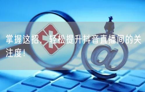 掌握这招，轻松提升抖音直播间的关注度！