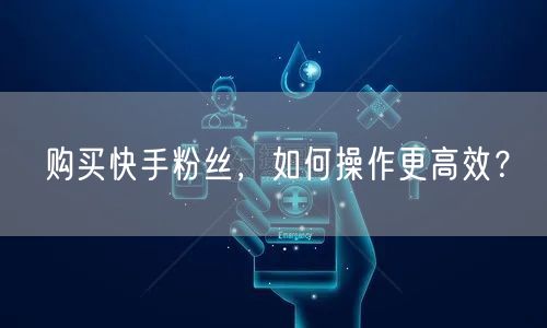 购买快手粉丝，如何操作更高效？