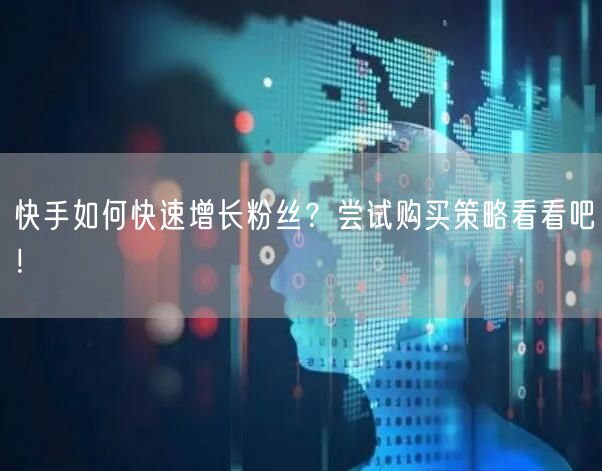 快手如何快速增长粉丝？尝试购买策略看看吧！