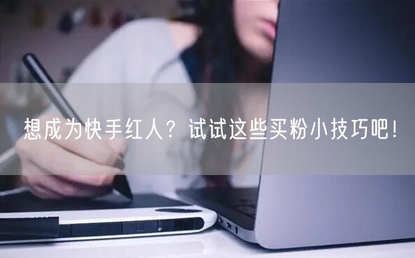 想成为快手红人？试试这些买粉小技巧吧！