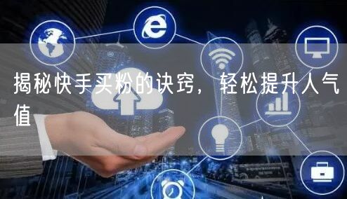 揭秘快手买粉的诀窍，轻松提升人气值