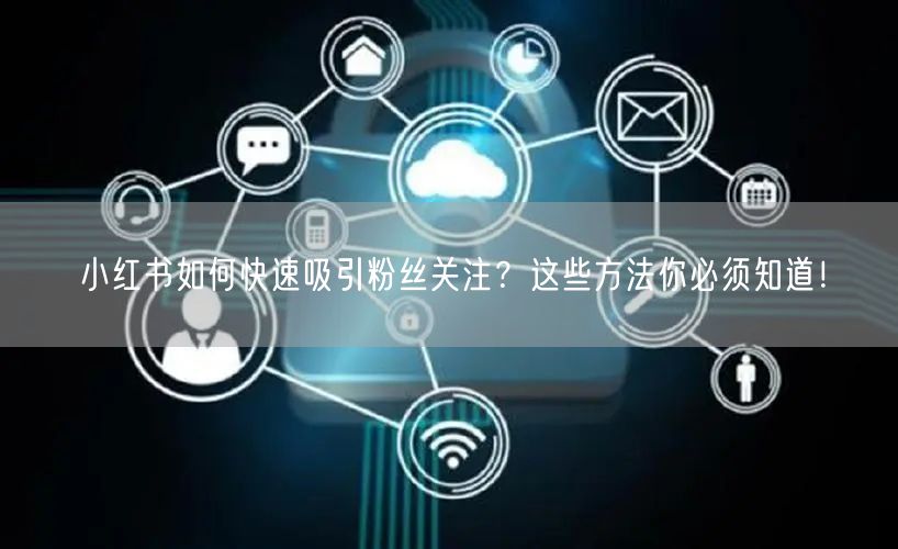 小红书如何快速吸引粉丝关注？这些方法你必须知道！