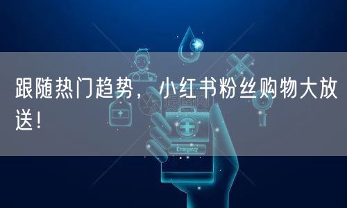 跟随热门趋势,小红书粉丝购物大放送!
