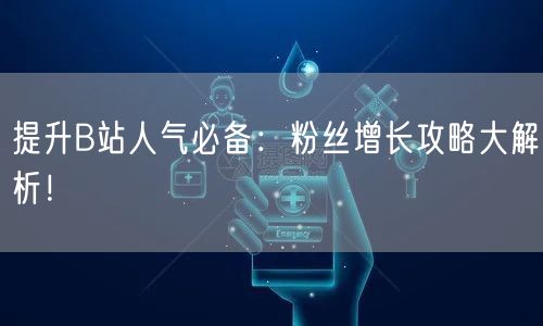 提升B站人气必备：粉丝增长攻略大解析！