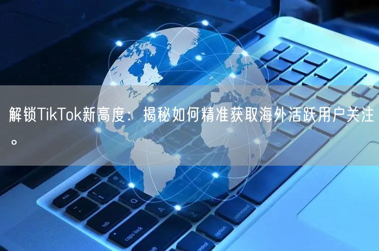 解锁TikTok新高度：揭秘如何精准获取海外活跃用户关注。