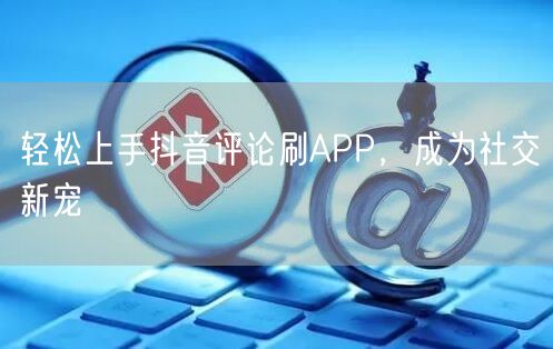 轻松上手抖音评论刷APP，成为社交新宠