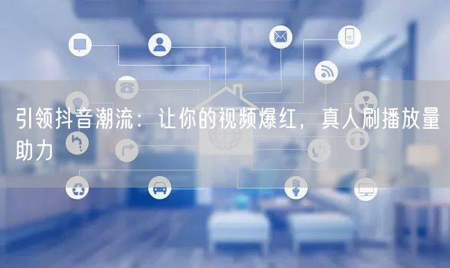 引领抖音潮流：让你的视频爆红，真人刷播放量助力