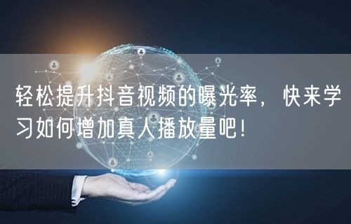 轻松提升抖音视频的曝光率，快来学习如何增加真人播放量吧！