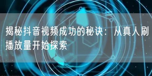 揭秘抖音视频成功的秘诀：从真人刷播放量开始探索