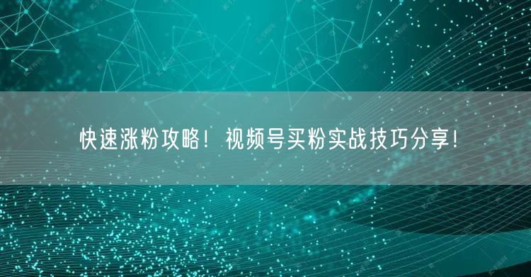 快速涨粉攻略！视频号买粉实战技巧分享！