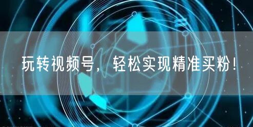 玩转视频号，轻松实现精准买粉！