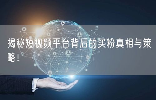 揭秘短视频平台背后的买粉真相与策略！